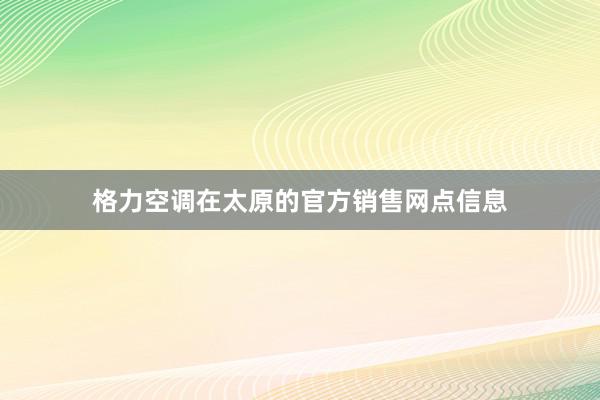 格力空调在太原的官方销售网点信息