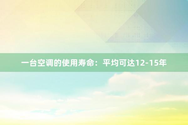 一台空调的使用寿命：平均可达12-15年