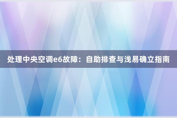 处理中央空调e6故障：自助排查与浅易确立指南