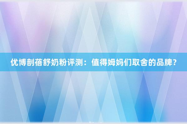 优博剖蓓舒奶粉评测：值得姆妈们取舍的品牌？