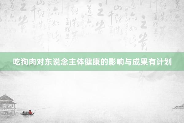 吃狗肉对东说念主体健康的影响与成果有计划